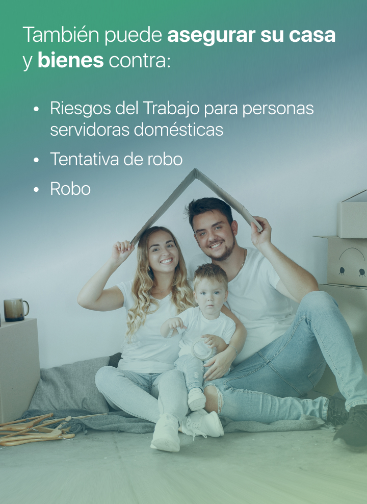El seguro permite asegurar su casa y bienes contra Robo, Tentativa de Robo, Riesgos del trabajo para personas servidoras domésticas, entre otros.
